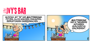 Ivy: Montag. Mit „M“ wie Multitasking: Putzen, Klos wischen, einkaufen, Bierleitungen sauber machen … Ivy (trinkt Champagner): Oder auch: Multitasking wie in „mehrere Aufgaben gleichzeitig ignorieren“.